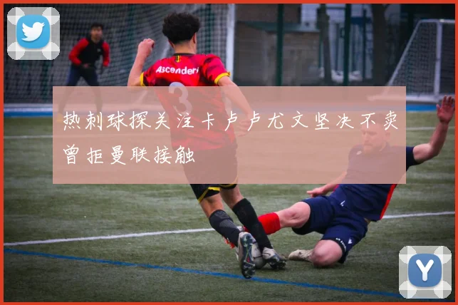 热刺球探关注卡卢卢尤文坚决不卖曾拒曼联接触