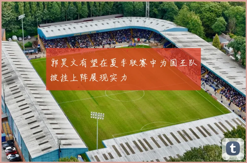 郭昊文有望在夏季联赛中为国王队披挂上阵展现实力