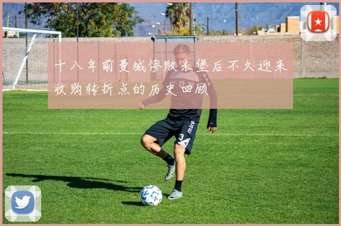 十八年前曼城惨败米堡后不久迎来收购转折点的历史回顾