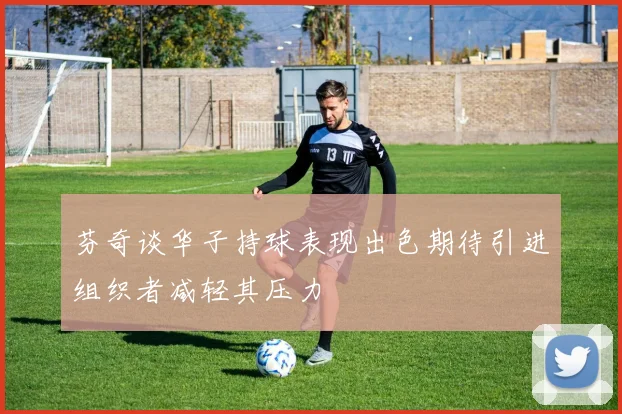芬奇谈华子持球表现出色期待引进组织者减轻其压力