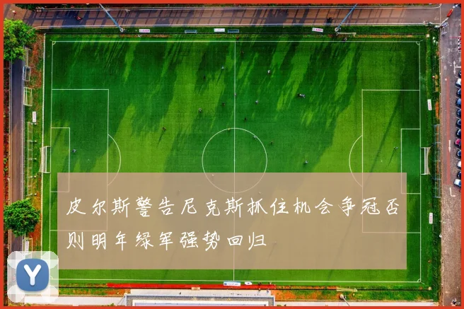 皮尔斯警告尼克斯抓住机会争冠否则明年绿军强势回归