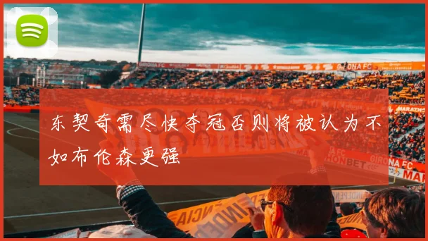 东契奇需尽快夺冠否则将被认为不如布伦森更强