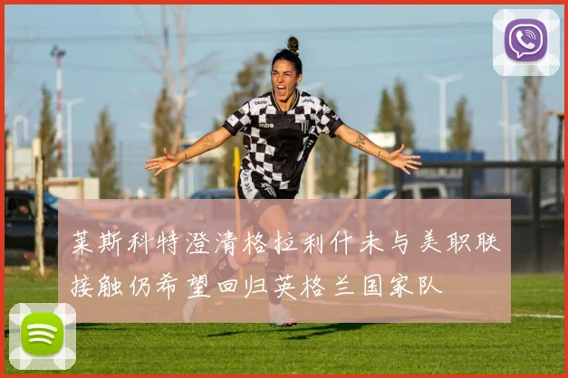 莱斯科特澄清格拉利什未与美职联接触仍希望回归英格兰国家队
