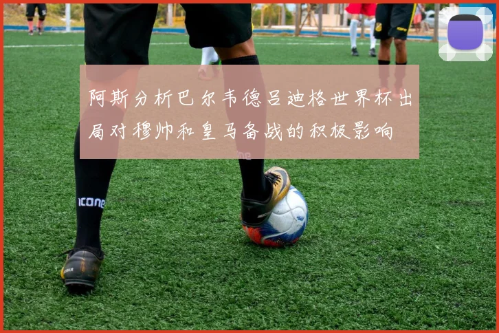 阿斯分析巴尔韦德吕迪格世界杯出局对穆帅和皇马备战的积极影响