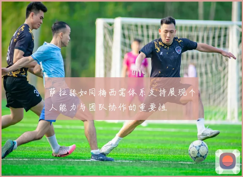 萨拉赫如同梅西需体系支持展现个人能力与团队协作的重要性