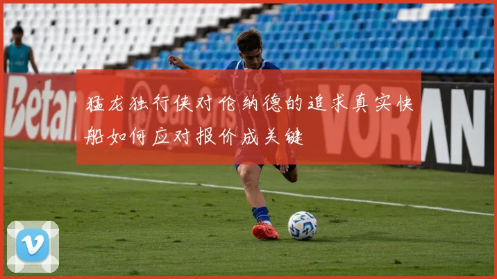猛龙独行侠对伦纳德的追求真实快船如何应对报价成关键