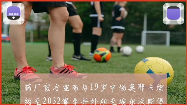药厂官方宣布与19岁中场奥耶卡续约至2032赛季并外租至埃尔沃斯堡