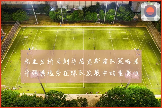 老里分析马刺与尼克斯建队策略差异强调选秀在球队发展中的重要性