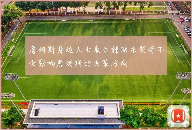 詹姆斯身边人士表示辅助东契奇不会影响詹姆斯的决策方向