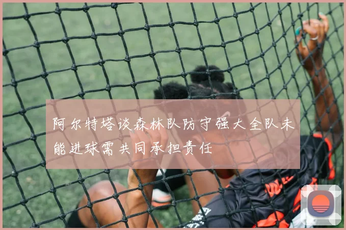 阿尔特塔谈森林队防守强大全队未能进球需共同承担责任