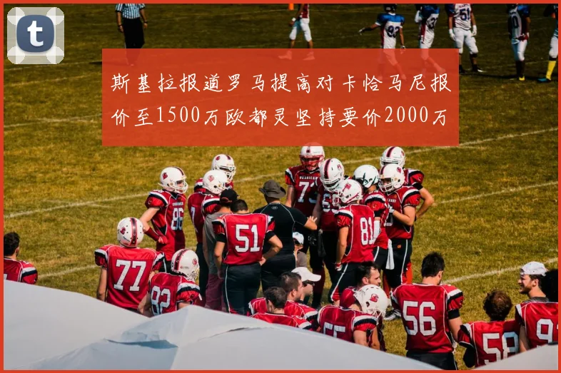 斯基拉报道罗马提高对卡恰马尼报价至1500万欧都灵坚持要价2000万欧