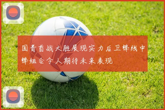 国青首战大胜展现实力后卫锋线中锋组合令人期待未来表现