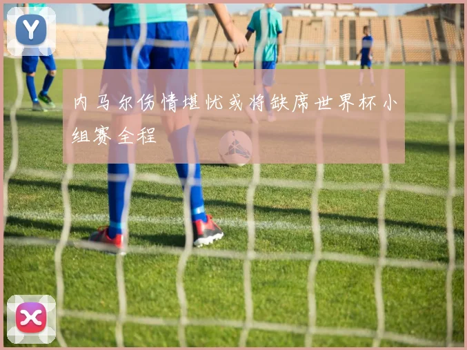 内马尔伤情堪忧或将缺席世界杯小组赛全程
