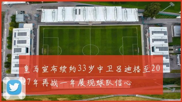 皇马宣布续约33岁中卫吕迪格至2027年再战一年展现球队信心
