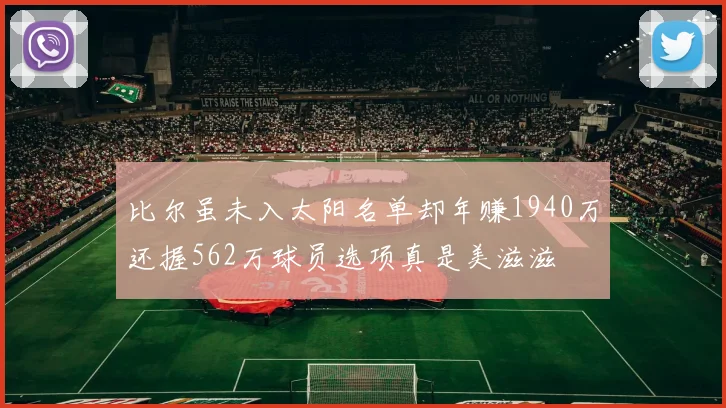 比尔虽未入太阳名单却年赚1940万还握562万球员选项真是美滋滋