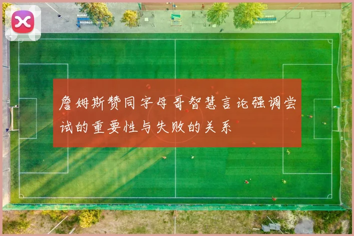 詹姆斯赞同字母哥智慧言论强调尝试的重要性与失败的关系