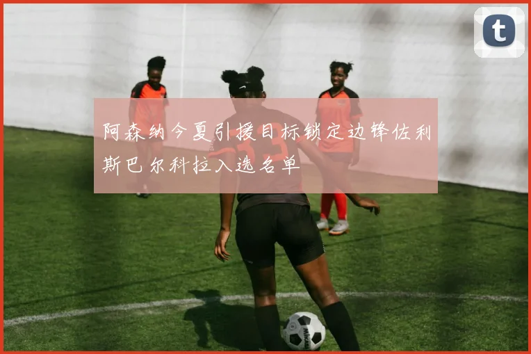阿森纳今夏引援目标锁定边锋佐利斯巴尔科拉入选名单