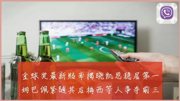 金球奖最新赔率揭晓凯恩稳居第一姆巴佩紧随其后梅西等人争夺前三名