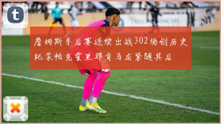 詹姆斯季后赛连续出战302场创历史纪录帕克霍里邓肯马龙紧随其后