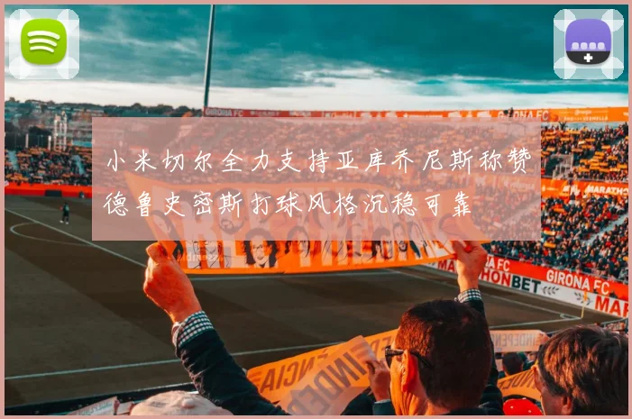 小米切尔全力支持亚库乔尼斯称赞德鲁史密斯打球风格沉稳可靠