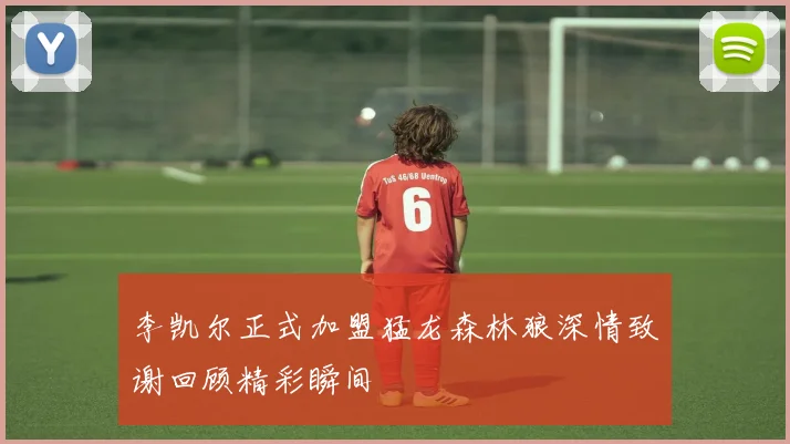 李凯尔正式加盟猛龙森林狼深情致谢回顾精彩瞬间