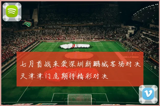 七月首战来袭深圳新鹏城客场对决天津津门虎期待精彩对决