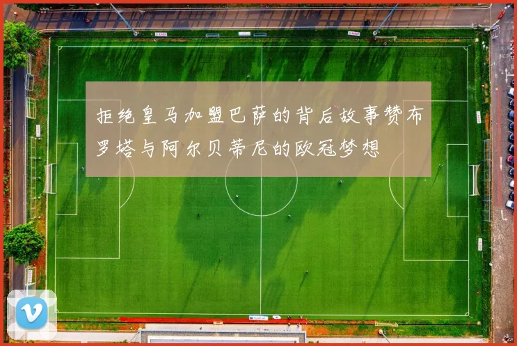 拒绝皇马加盟巴萨的背后故事赞布罗塔与阿尔贝蒂尼的欧冠梦想