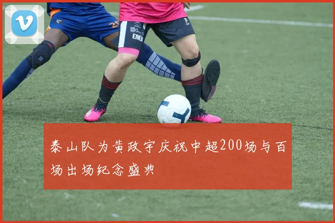 泰山队为黄政宇庆祝中超200场与百场出场纪念盛典