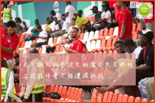 光头版文班首次失利魔法失灵终结三连胜传奇之路遭遇挑战