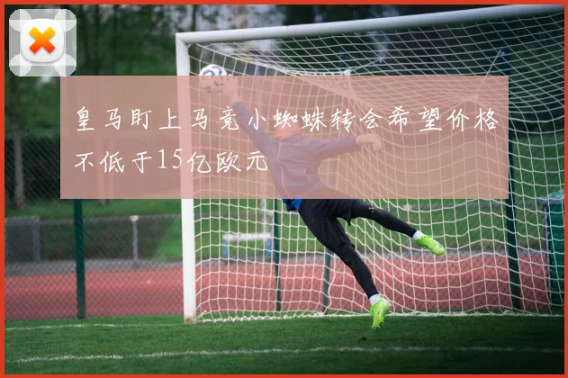 皇马盯上马竞小蜘蛛转会希望价格不低于15亿欧元