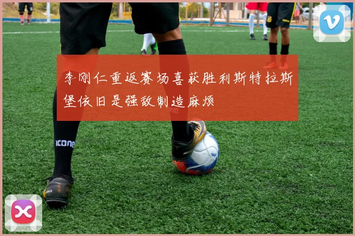 李刚仁重返赛场喜获胜利斯特拉斯堡依旧是强敌制造麻烦